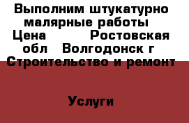 Выполним штукатурно-малярные работы › Цена ­ 100 - Ростовская обл., Волгодонск г. Строительство и ремонт » Услуги   . Ростовская обл.,Волгодонск г.